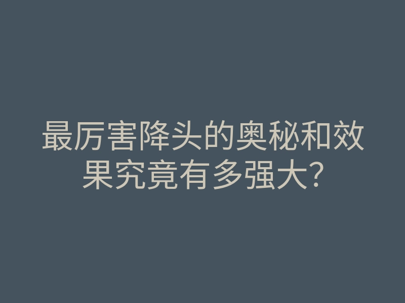 最厉害降头的奥秘和效果究竟有多强大?