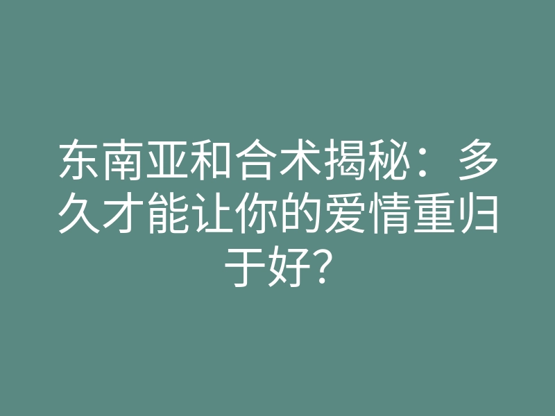 东南亚和合术揭秘:多久才能让你的爱情重归于好?