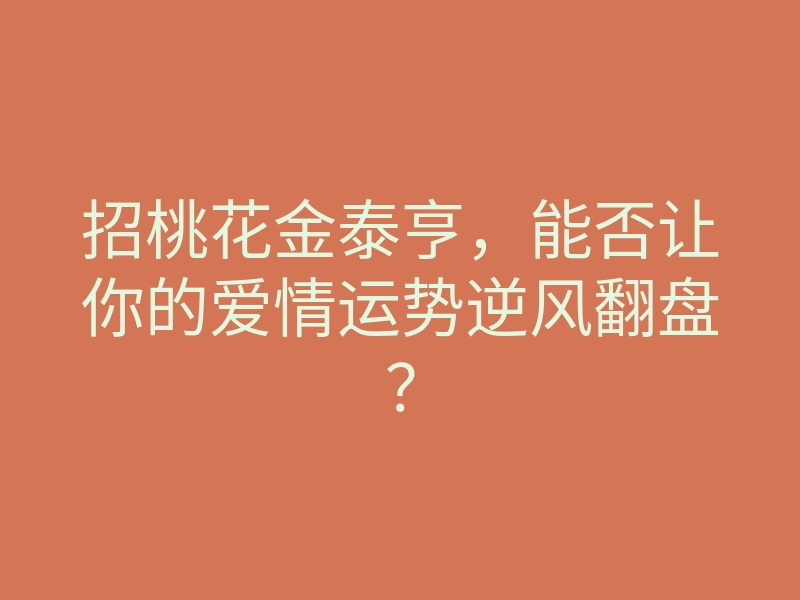 招桃花金泰亨,能否让你的爱情运势逆风翻盘?