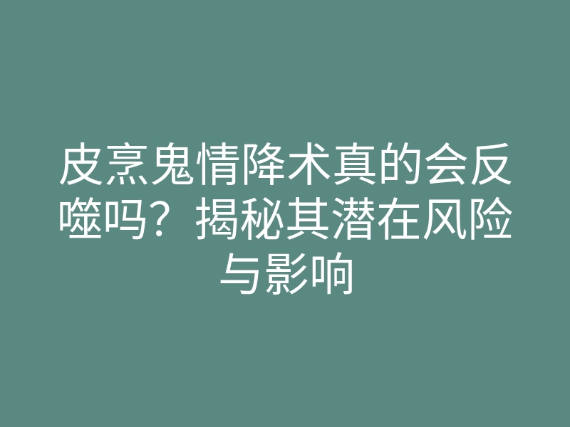 皮烹鬼情降术真的会反噬吗？揭秘其潜在风险与影响