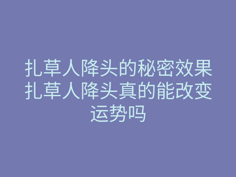 扎草人降头的秘密效果扎草人降头真的能改变运势吗