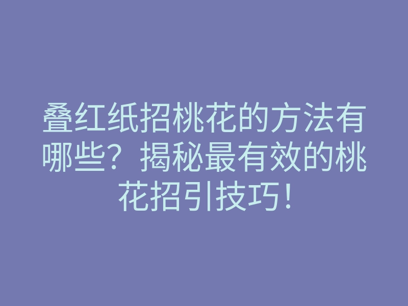叠红纸招桃花的方法有哪些?揭秘最有效的桃花招引技巧!