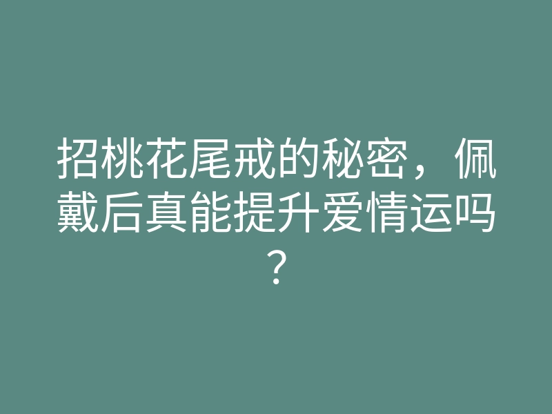 招桃花尾戒的秘密，佩戴后真能提升爱情运吗？