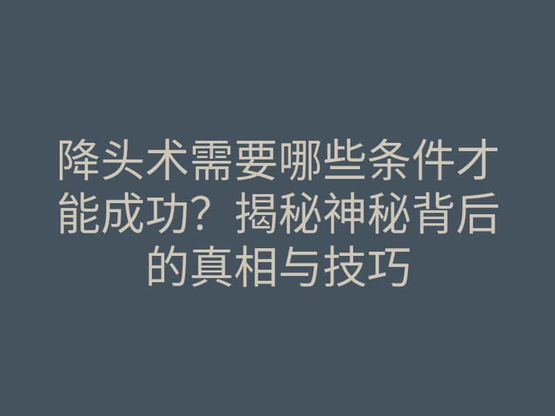 降头术需要哪些条件才能成功?揭秘神秘背后的真相与技巧