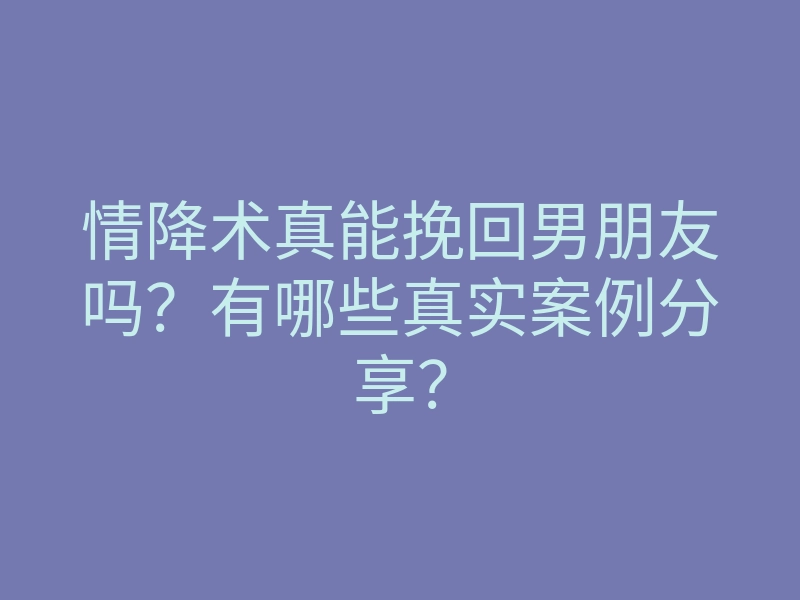 情降术真能挽回男朋友吗?有哪些真实案例分享?
