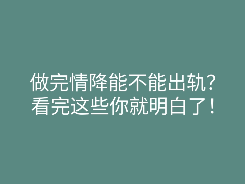 做完情降能不能出轨?看完这些你就明白了!