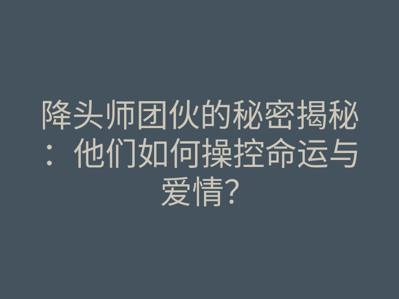 降头师团伙的秘密揭秘:他们如何操控命运与爱情?