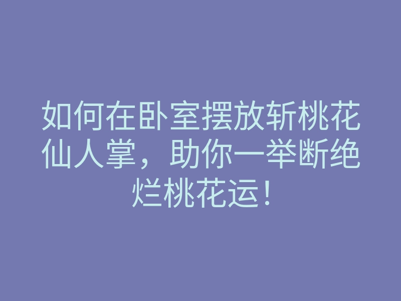 如何在卧室摆放斩桃花仙人掌,助你一举断绝烂桃花运!