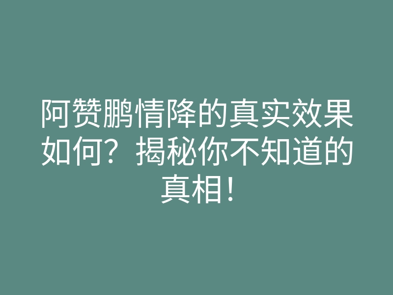 阿赞鹏情降的真实效果如何?揭秘你不知道的真相!