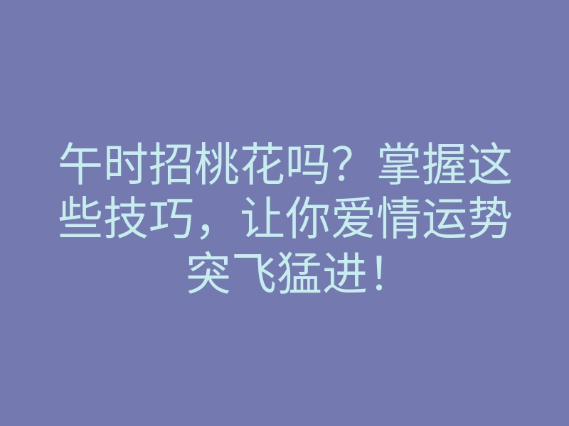 午时招桃花吗?掌握这些技巧,让你爱情运势突飞猛进!