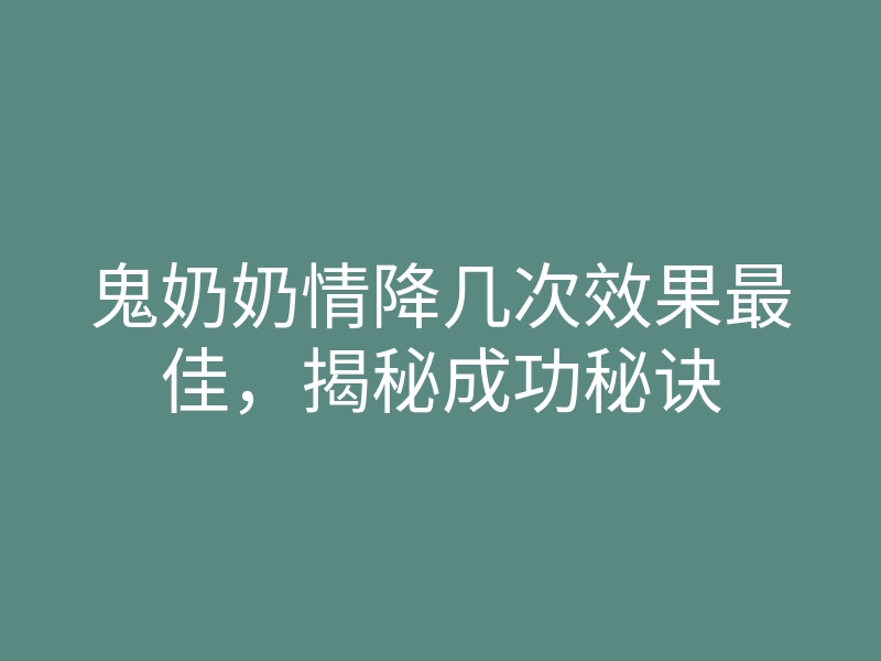 鬼奶奶情降几次效果最佳，揭秘成功秘诀