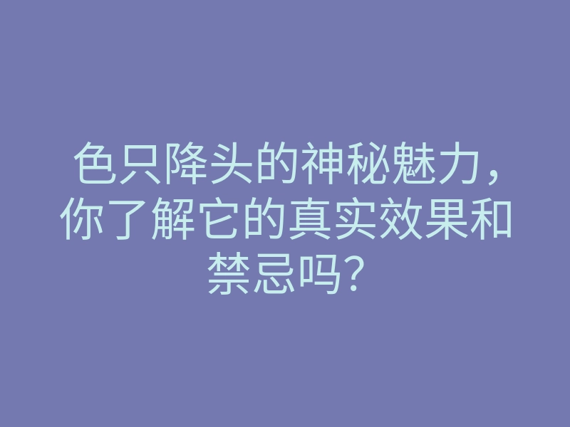 色只降头的神秘魅力,你了解它的真实效果和禁忌吗?