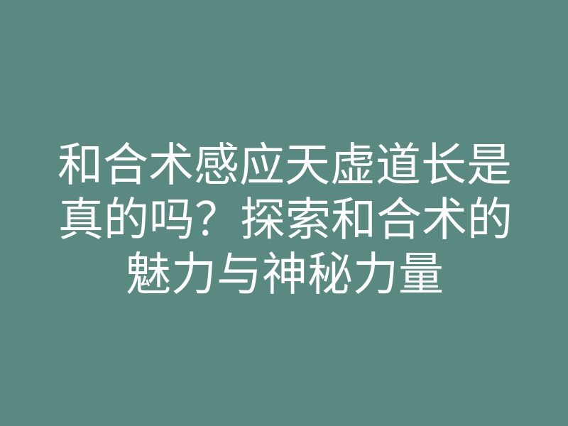 和合术感应天虚道长是真的吗?探索和合术的魅力与神秘力量