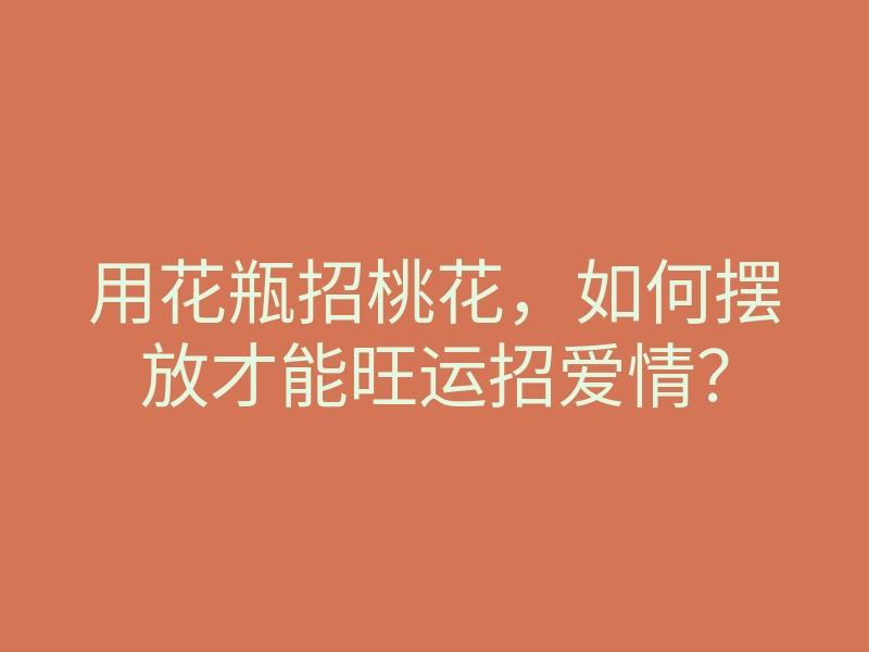 用花瓶招桃花,如何摆放才能旺运招爱情?