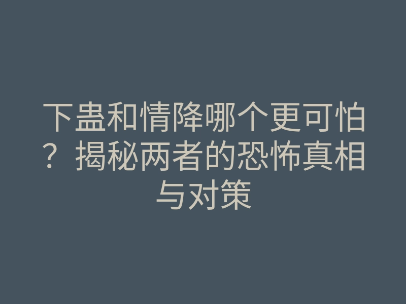 下蛊和情降哪个更可怕?揭秘两者的恐怖真相与对策