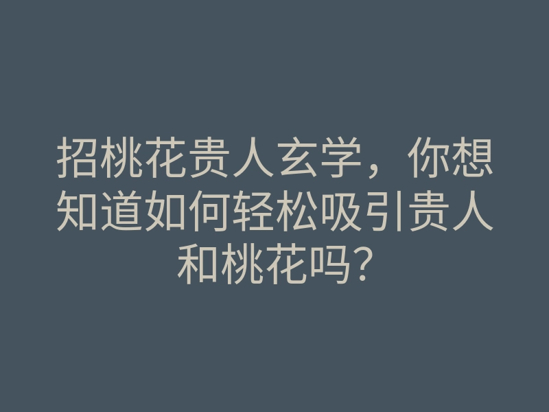 招桃花贵人玄学,你想知道如何轻松吸引贵人和桃花吗?
