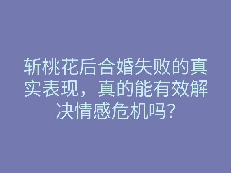 斩桃花后合婚失败的真实表现，真的能有效解决情感危机吗？