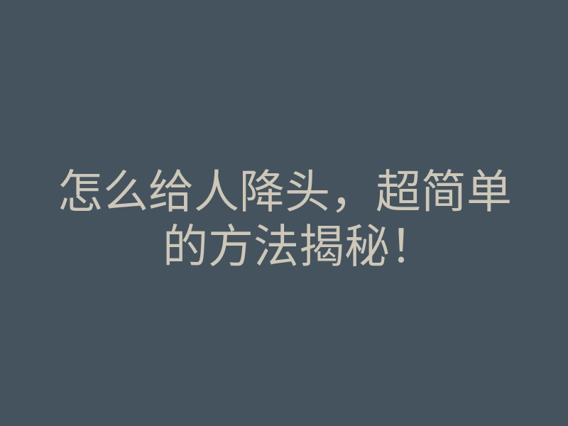 怎么给人降头,超简单的方法揭秘!
