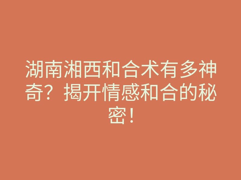 湖南湘西和合术有多神奇?揭开情感和合的秘密!