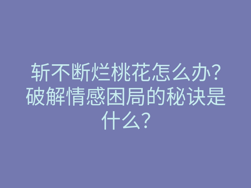 斩不断烂桃花怎么办？破解情感困局的秘诀是什么？