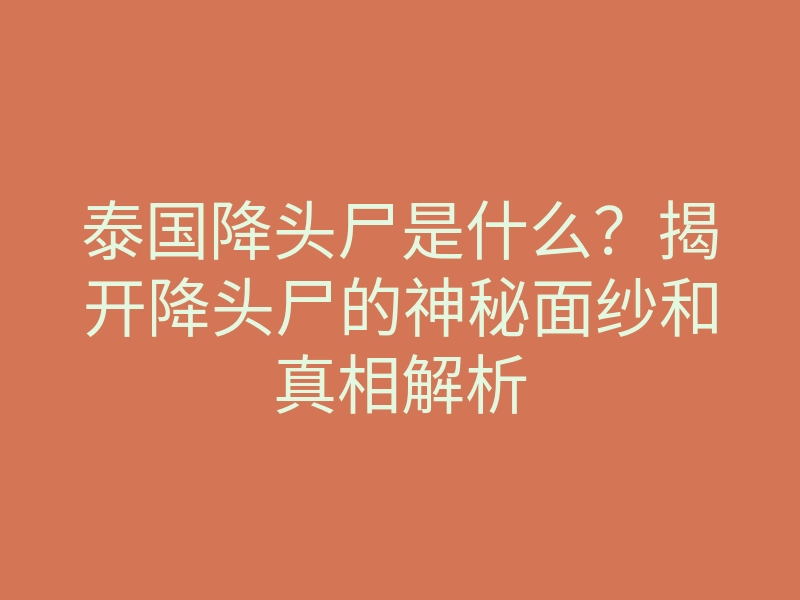 泰国降头尸是什么?揭开降头尸的神秘面纱和真相解析