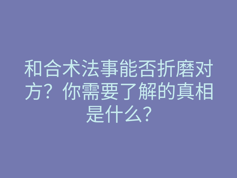 和合术法事能否折磨对方?你需要了解的真相是什么?