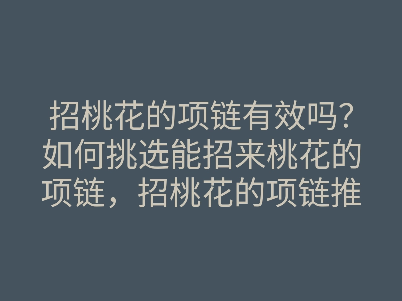 招桃花的项链有效吗？如何挑选能招来桃花的项链，招桃花的项链推荐