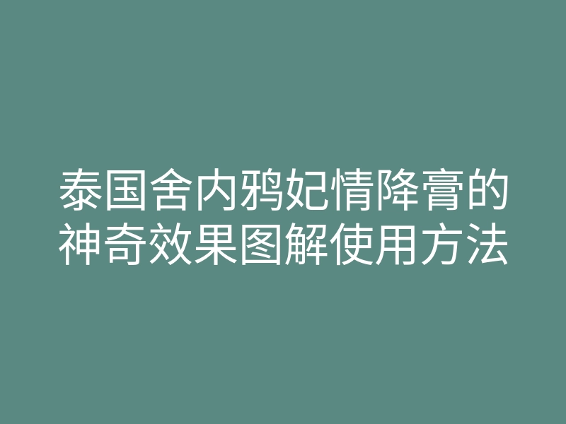 泰国舍内鸦妃情降膏的神奇效果图解使用方法
