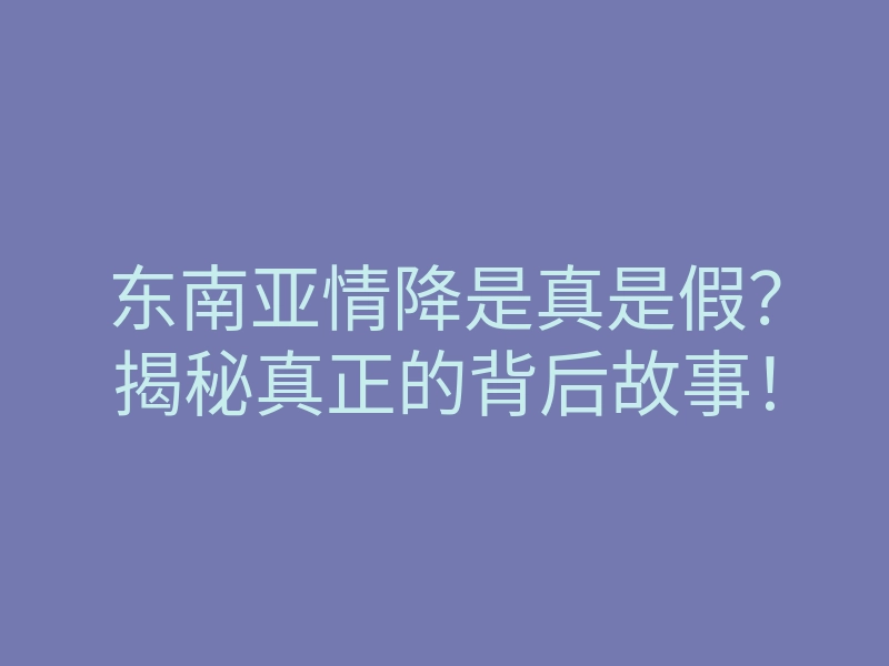 东南亚情降是真是假?揭秘真正的背后故事!