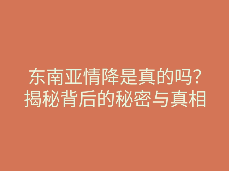 东南亚情降是真的吗?揭秘背后的秘密与真相
