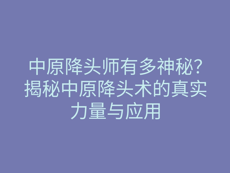 中原降头师有多神秘?揭秘中原降头术的真实力量与应用