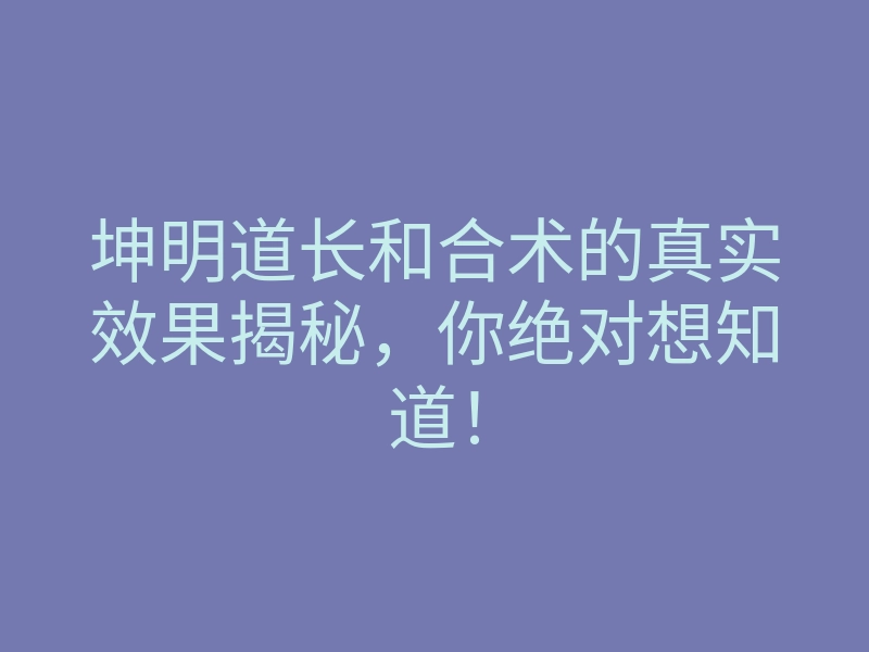 坤明道长和合术的真实效果揭秘,你绝对想知道!