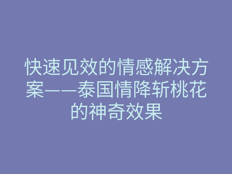 快速见效的情感解决方案——泰国情降斩桃花的神奇效果