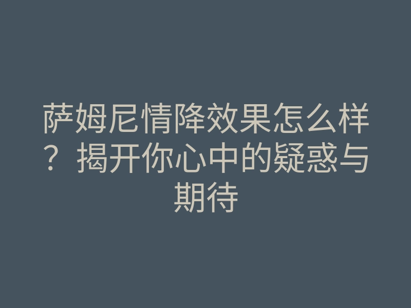 萨姆尼情降效果怎么样?揭开你心中的疑惑与期待