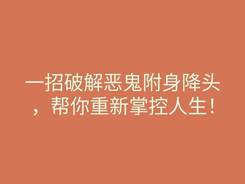 一招破解恶鬼附身降头,帮你重新掌控人生!