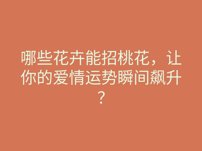 哪些花卉能招桃花,让你的爱情运势瞬间飙升?