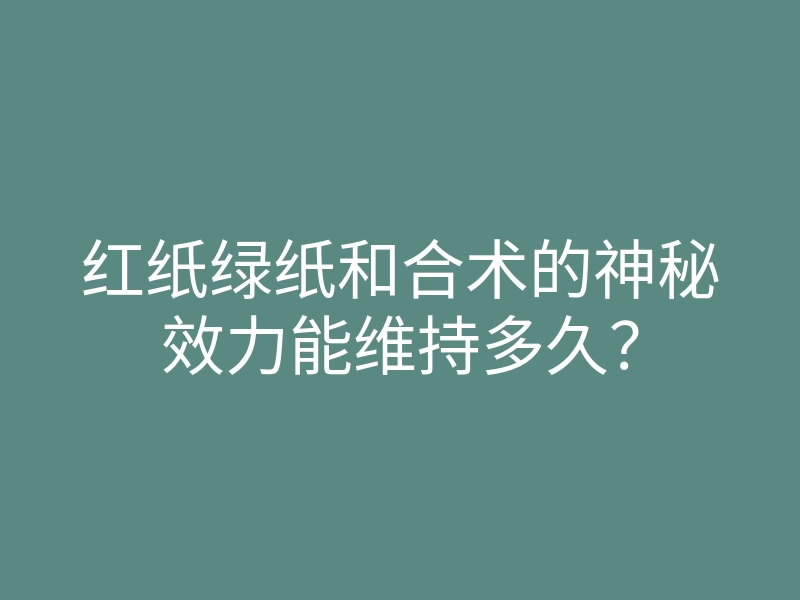 红纸绿纸和合术的神秘效力能维持多久?