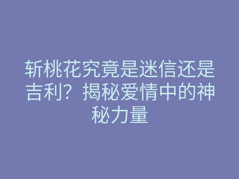 斩桃花究竟是迷信还是吉利?揭秘爱情中的神秘力量