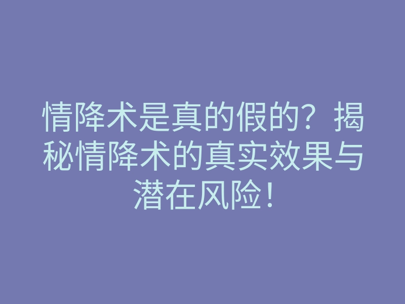 情降术是真的假的?揭秘情降术的真实效果与潜在风险!
