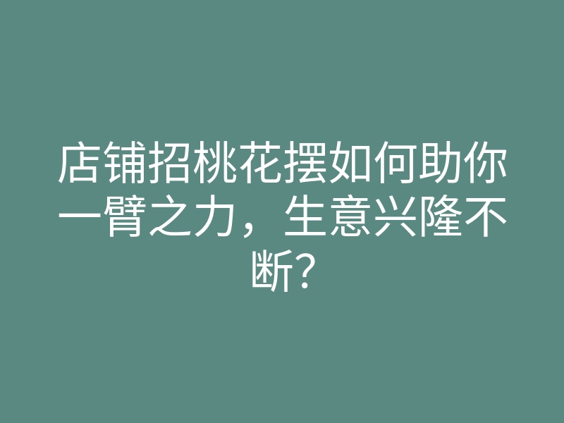 店铺招桃花摆如何助你一臂之力,生意兴隆不断?