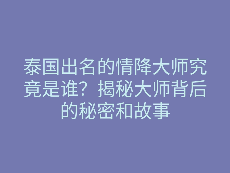 泰国出名的情降大师究竟是谁?揭秘大师背后的秘密和故事