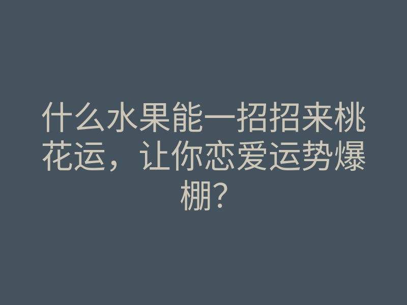 什么水果能一招招来桃花运,让你恋爱运势爆棚?