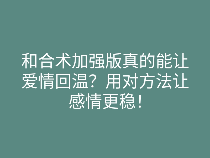 和合术加强版真的能让爱情回温?用对方法让感情更稳!