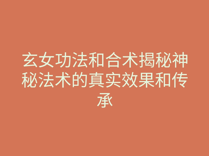 玄女功法和合术揭秘神秘法术的真实效果和传承
