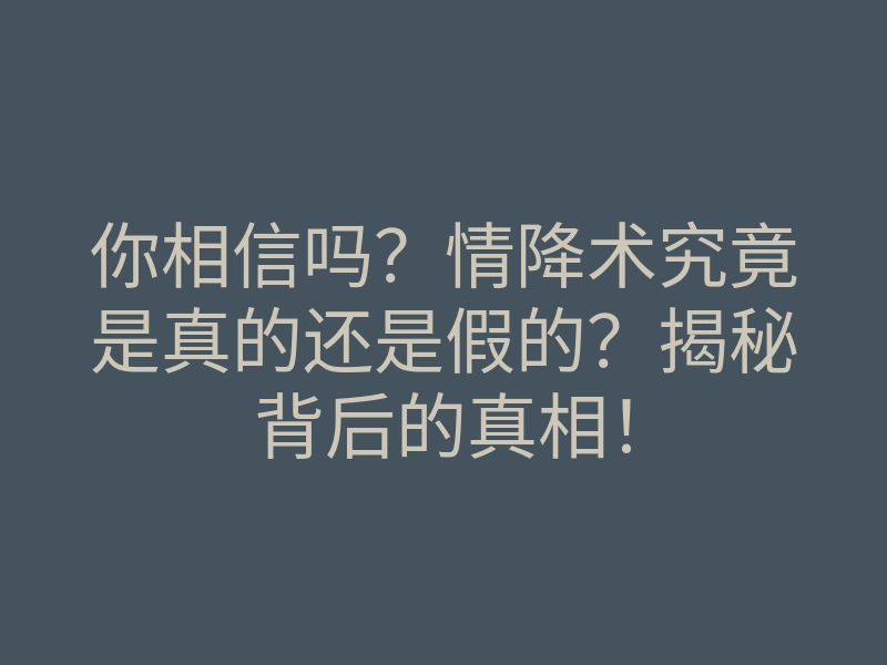 你相信吗?情降术究竟是真的还是假的?揭秘背后的真相!