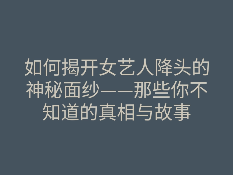 如何揭开女艺人降头的神秘面纱——那些你不知道的真相与故事