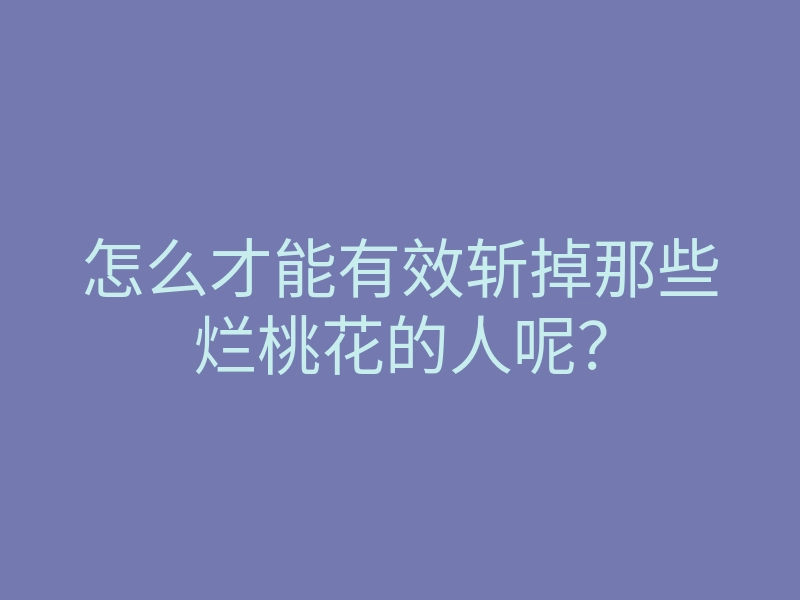 怎么才能有效斩掉那些烂桃花的人呢?