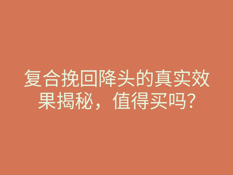 复合挽回降头的真实效果揭秘,值得买吗?