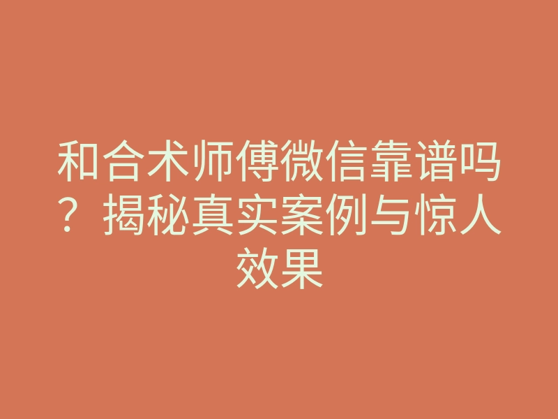 和合术师傅微信靠谱吗?揭秘真实案例与惊人效果