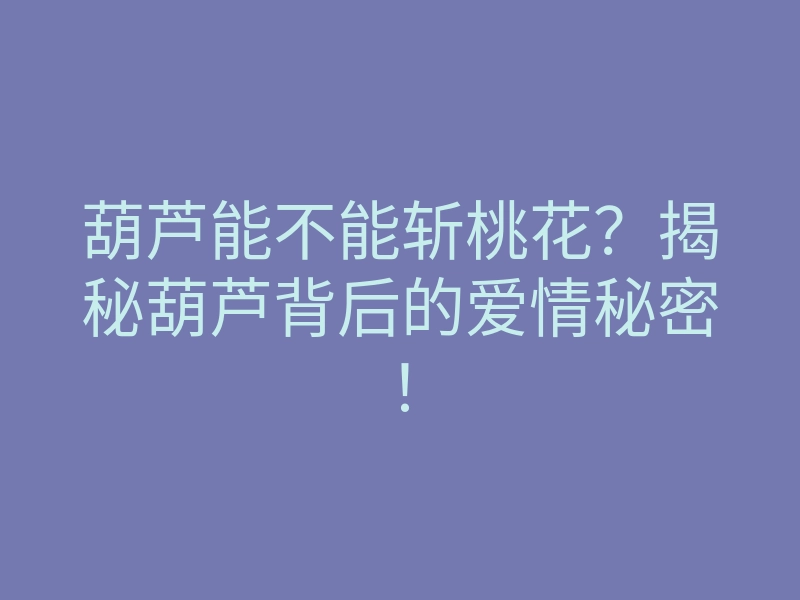 葫芦能不能斩桃花?揭秘葫芦背后的爱情秘密!
